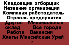 Кладовщик-отборщик › Название организации ­ Компания-работодатель › Отрасль предприятия ­ Другое › Минимальный оклад ­ 1 - Все города Работа » Вакансии   . Ханты-Мансийский,Урай г.